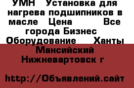 УМН-1 Установка для нагрева подшипников в масле › Цена ­ 111 - Все города Бизнес » Оборудование   . Ханты-Мансийский,Нижневартовск г.